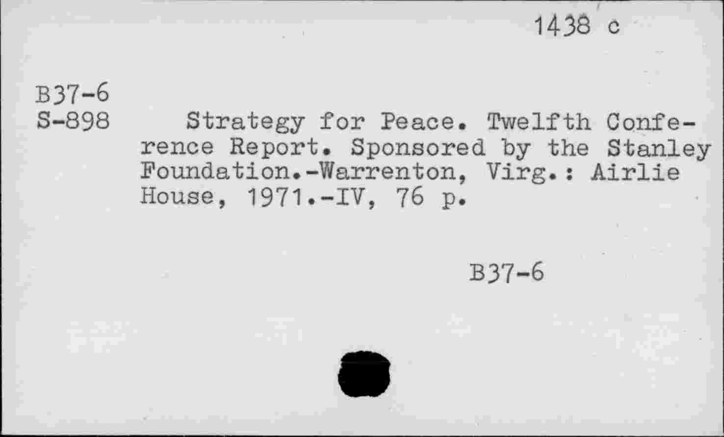 ﻿1433 c
B37-6
S-898
Strategy for Peace. Twelfth Conference Report. Sponsored by the Stanley Foundation.-Warrenton, Virg.: Airlie House, 1971.-IV, 76 p.
B37-6